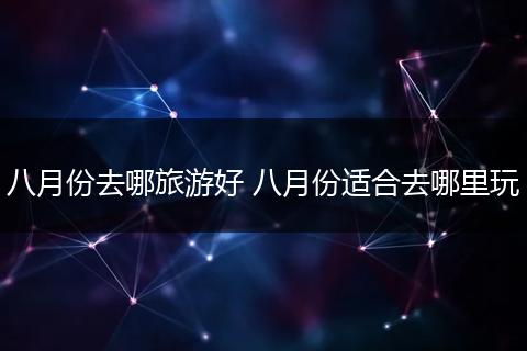 八月份去哪旅游好 八月份适合去哪里玩