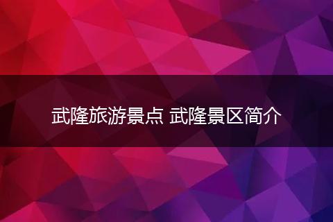 武隆旅游景点 武隆景区简介