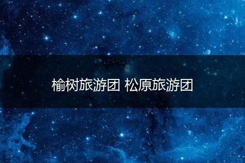 榆树旅游团 松原旅游团
