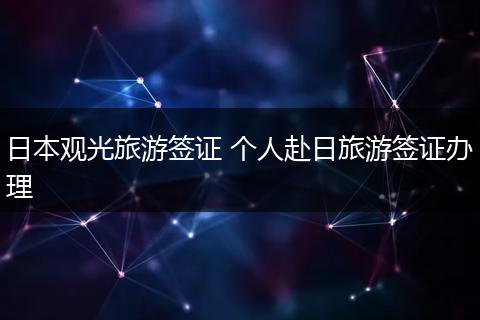 日本观光旅游签证 个人赴日旅游签证办理