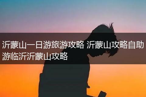 沂蒙山一日游旅游攻略 沂蒙山攻略自助游临沂沂蒙山攻略