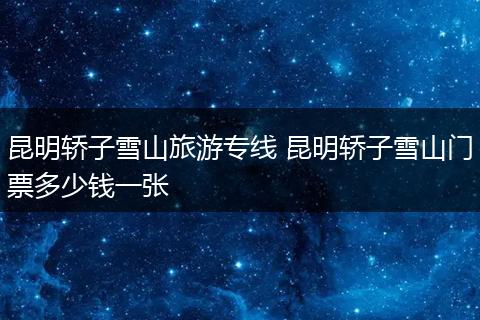 昆明轿子雪山旅游专线 昆明轿子雪山门票多少钱一张
