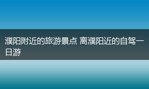 濮阳附近的旅游景点 离濮阳近的自驾一日游