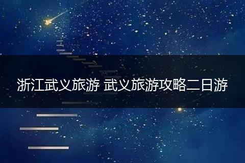 浙江武义旅游 武义旅游攻略二日游