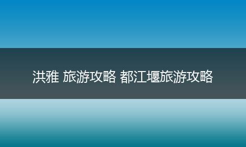 洪雅 旅游攻略 都江堰旅游攻略