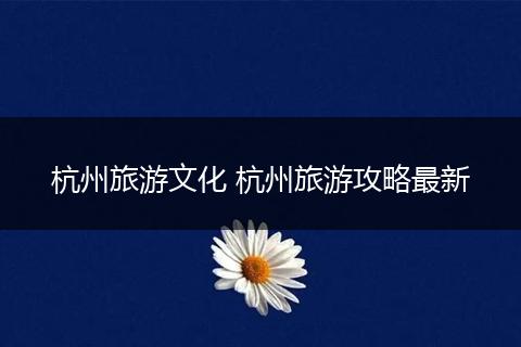 杭州旅游文化 杭州旅游攻略最新