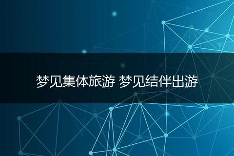 梦见集体旅游 梦见结伴出游