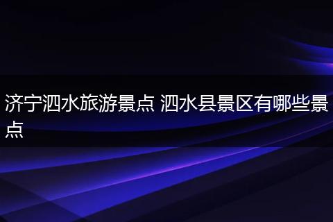 济宁泗水旅游景点 泗水县景区有哪些景点