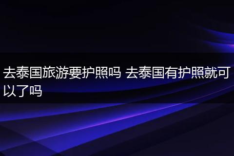 去泰国旅游要护照吗 去泰国有护照就可以了吗