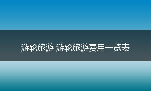 游轮旅游 游轮旅游费用一览表