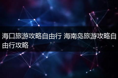 海口旅游攻略自由行 海南岛旅游攻略自由行攻略