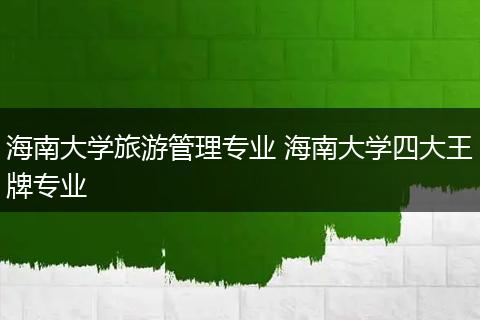 海南大学旅游管理专业 海南大学四大王牌专业