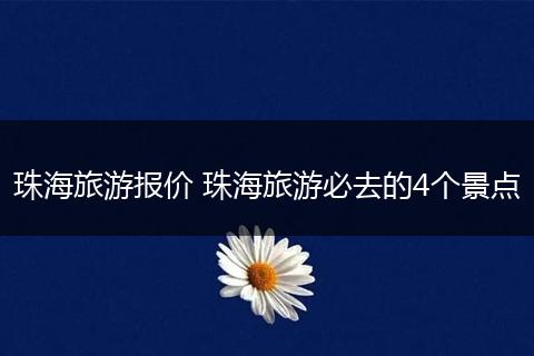 珠海旅游报价 珠海旅游必去的4个景点
