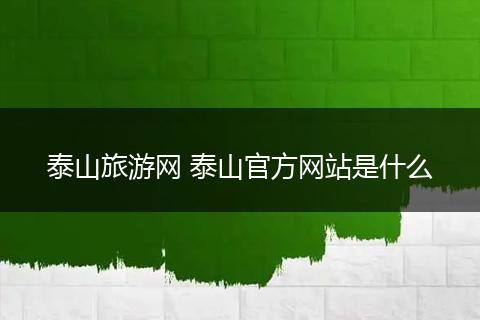 泰山旅游网 泰山官方网站是什么