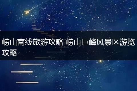 崂山南线旅游攻略 崂山巨峰风景区游览攻略