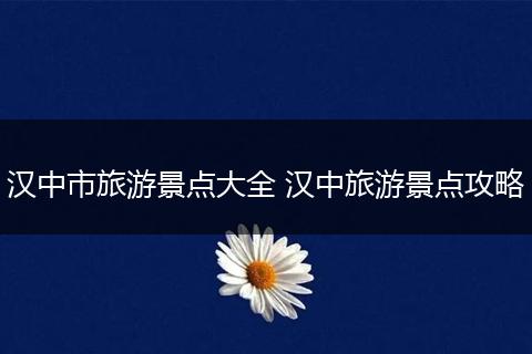 汉中市旅游景点大全 汉中旅游景点攻略