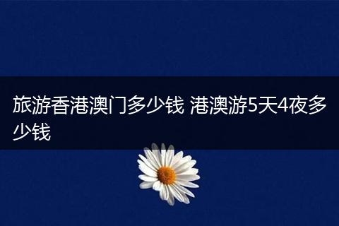 旅游香港澳门多少钱 港澳游5天4夜多少钱