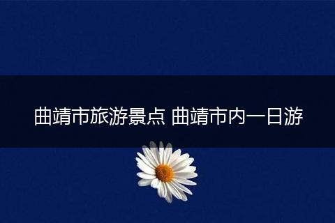 曲靖市旅游景点 曲靖市内一日游