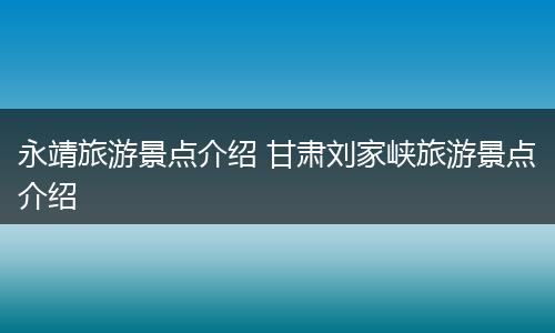 永靖旅游景点介绍 甘肃刘家峡旅游景点介绍