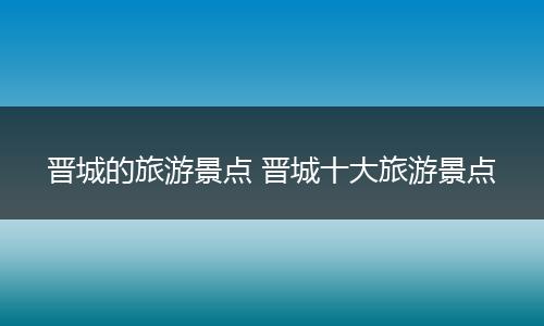 晋城的旅游景点 晋城十大旅游景点