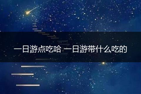 一日游点吃哈 一日游带什么吃的
