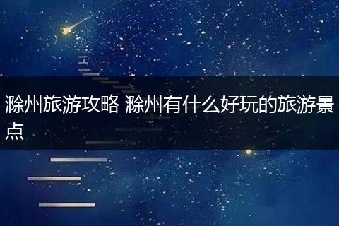 滁州旅游攻略 滁州有什么好玩的旅游景点