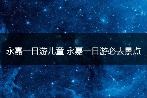 永嘉一日游儿童 永嘉一日游必去景点
