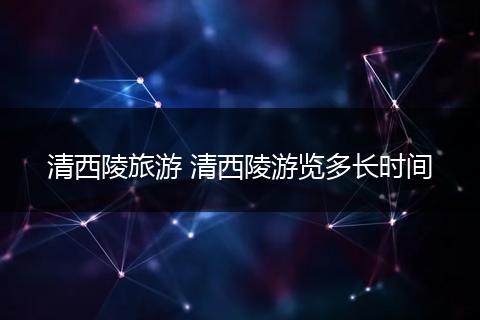 清西陵旅游 清西陵游览多长时间