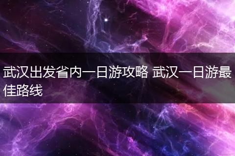 武汉出发省内一日游攻略 武汉一日游最佳路线