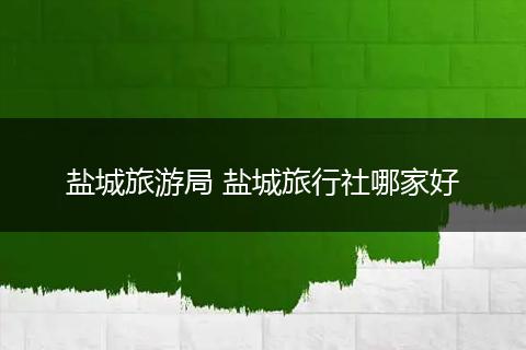 盐城旅游局 盐城旅行社哪家好