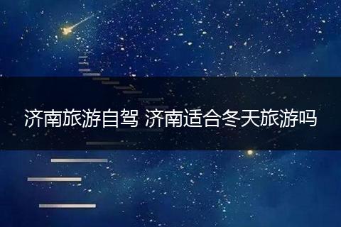 济南旅游自驾 济南适合冬天旅游吗