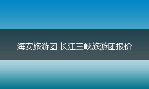 海安旅游团 长江三峡旅游团报价