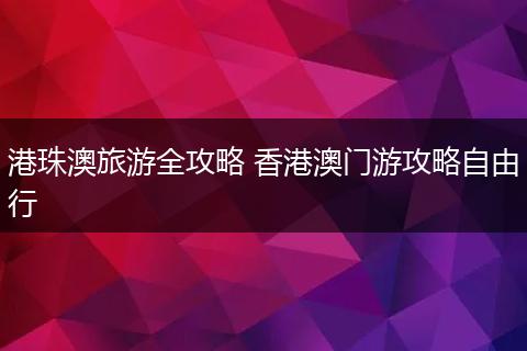 港珠澳旅游全攻略 香港澳门游攻略自由行