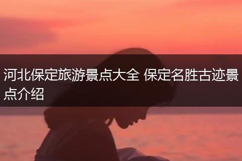 河北保定旅游景点大全 保定名胜古迹景点介绍