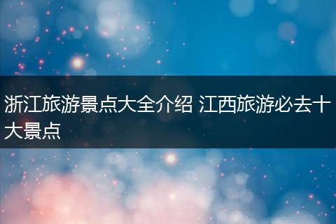 浙江旅游景点大全介绍 江西旅游必去十大景点