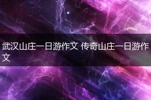 武汉山庄一日游作文 传奇山庄一日游作文