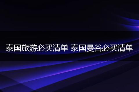 泰国旅游必买清单 泰国曼谷必买清单