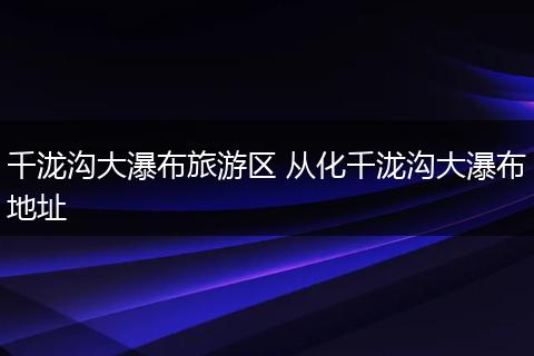 千泷沟大瀑布旅游区 从化千泷沟大瀑布地址