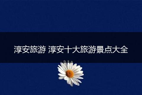 淳安旅游 淳安十大旅游景点大全