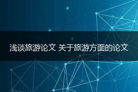 浅谈旅游论文 关于旅游方面的论文