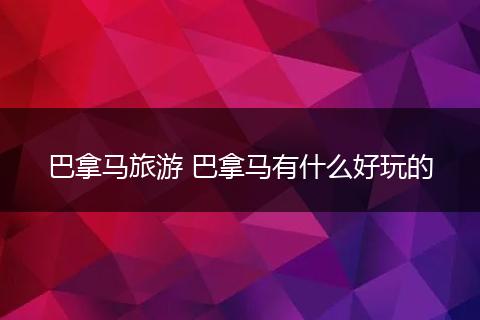 巴拿马旅游 巴拿马有什么好玩的