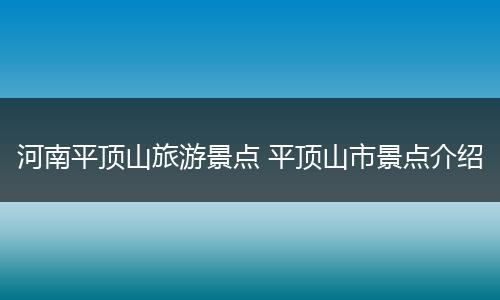 河南平顶山旅游景点 平顶山市景点介绍