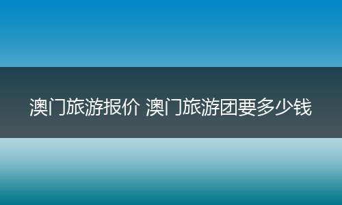 澳门旅游报价 澳门旅游团要多少钱