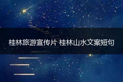 桂林旅游宣传片 桂林山水文案短句