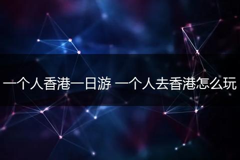 一个人香港一日游 一个人去香港怎么玩