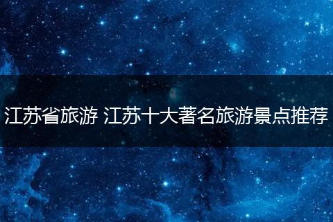 江苏省旅游 江苏十大著名旅游景点推荐