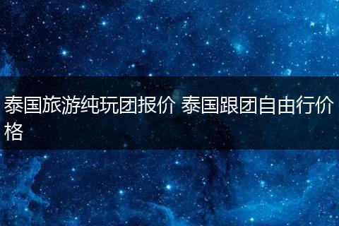 泰国旅游纯玩团报价 泰国跟团自由行价格