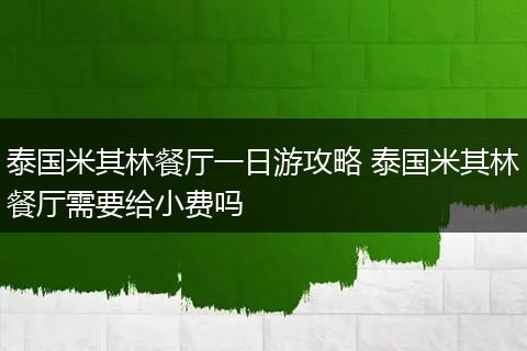 泰国米其林餐厅一日游攻略 泰国米其林餐厅需要给小费吗