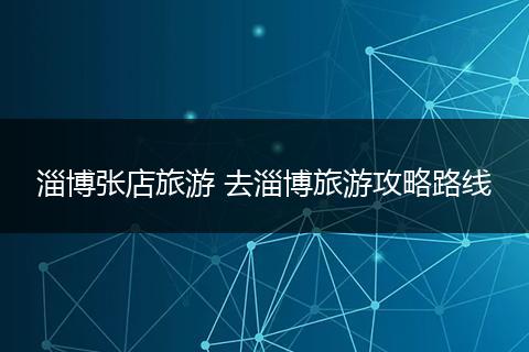 淄博张店旅游 去淄博旅游攻略路线