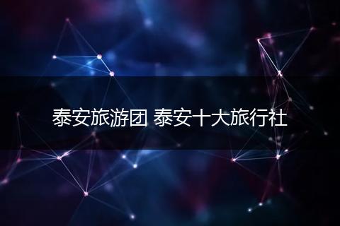 泰安旅游团 泰安十大旅行社